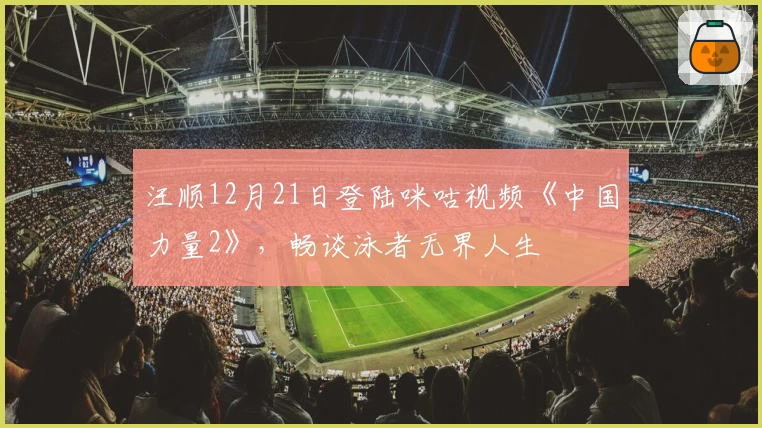 汪顺12月21日登陆咪咕视频《中国力量2》，畅谈泳者无界人生