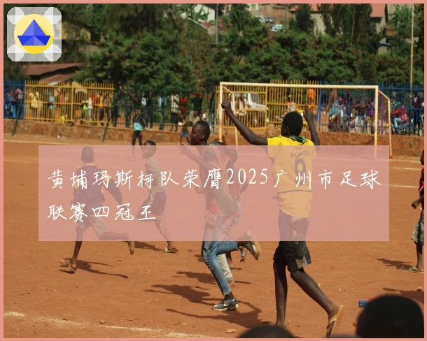 黄埔玛斯柯队荣膺2025广州市足球联赛四冠王