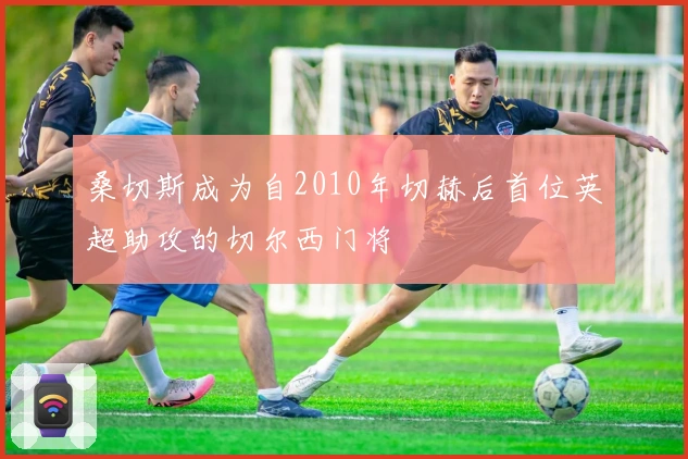 桑切斯成为自2010年切赫后首位英超助攻的切尔西门将