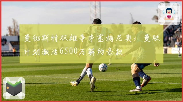 曼彻斯特双雄争夺塞梅尼奥，曼联计划激活6500万解约条款