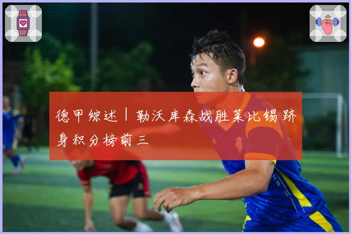 德甲综述｜勒沃库森战胜莱比锡 跻身积分榜前三