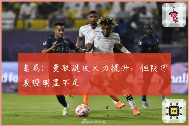 基恩：曼联进攻火力提升，但防守表现明显不足