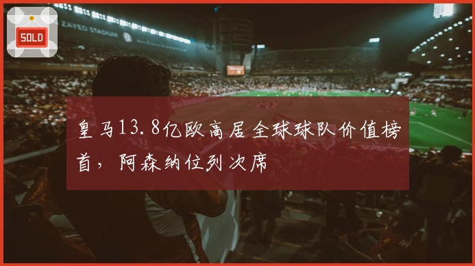 皇马13.8亿欧高居全球球队价值榜首，阿森纳位列次席
