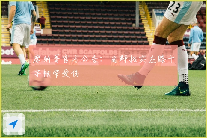 摩纳哥官方公告：南野拓实左膝十字韧带受伤