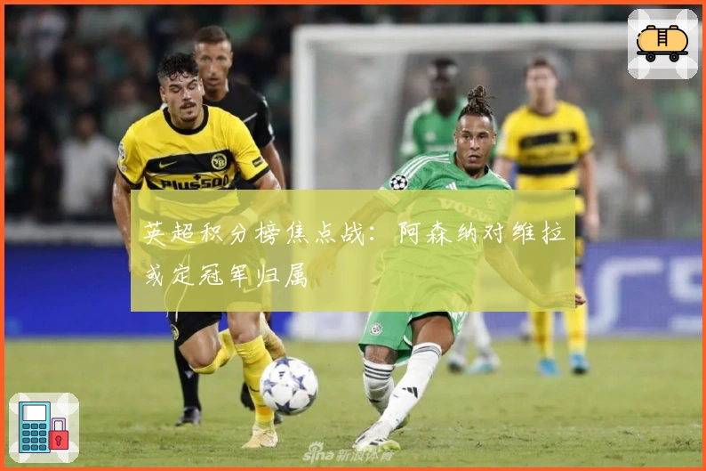 英超积分榜焦点战：阿森纳对维拉或定冠军归属